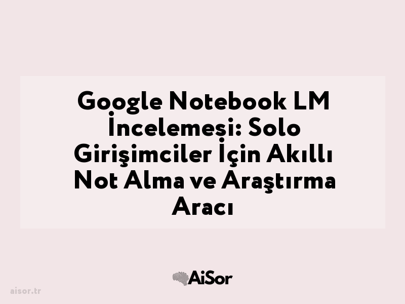 Google Notebook LM İncelemesi: Solo Girişimciler İçin Akıllı Not Alma ve Araştırma Aracı